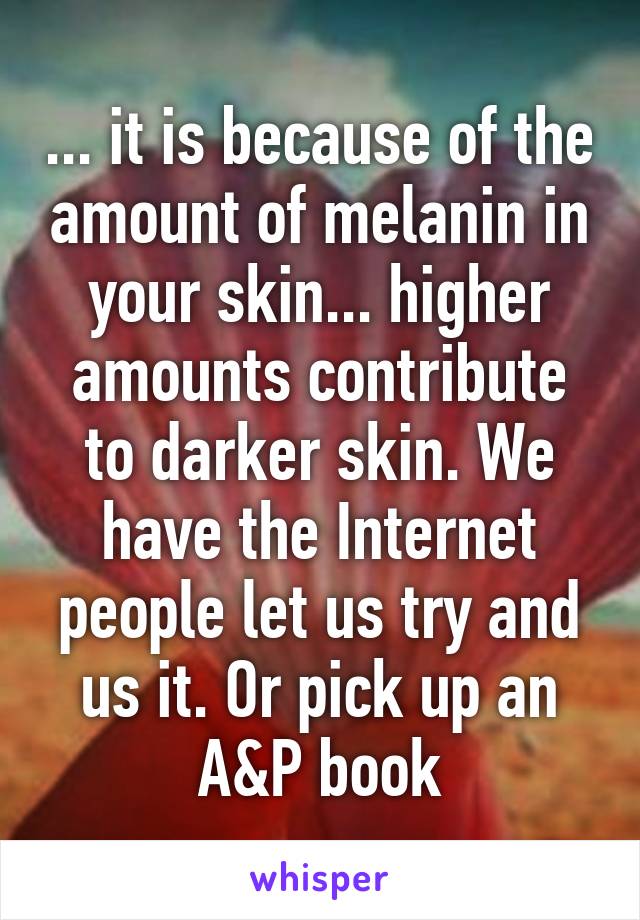 ... it is because of the amount of melanin in your skin... higher amounts contribute to darker skin. We have the Internet people let us try and us it. Or pick up an A&P book