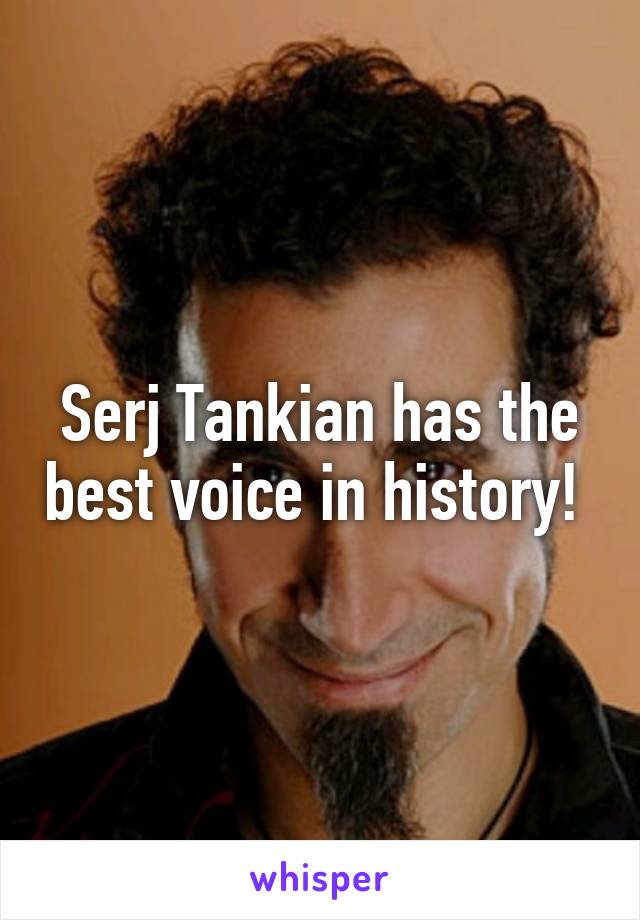 Serj Tankian has the best voice in history! 