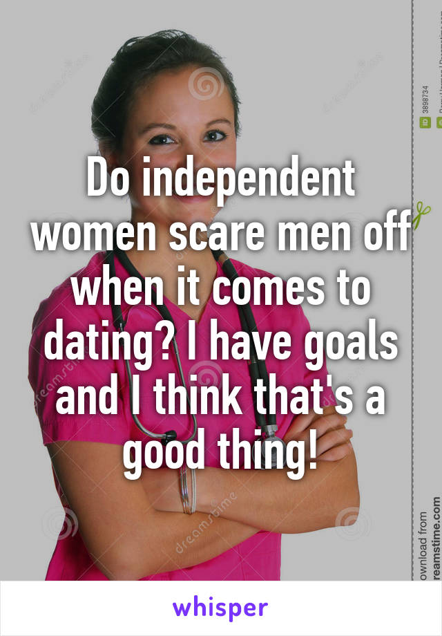 Do independent women scare men off when it comes to dating? I have goals and I think that's a good thing!