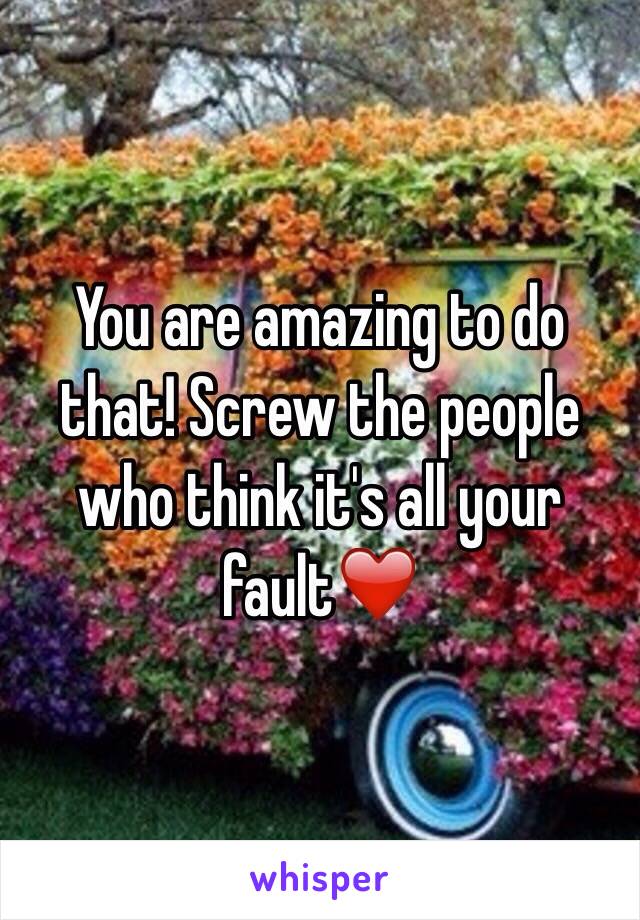 You are amazing to do that! Screw the people who think it's all your fault❤️