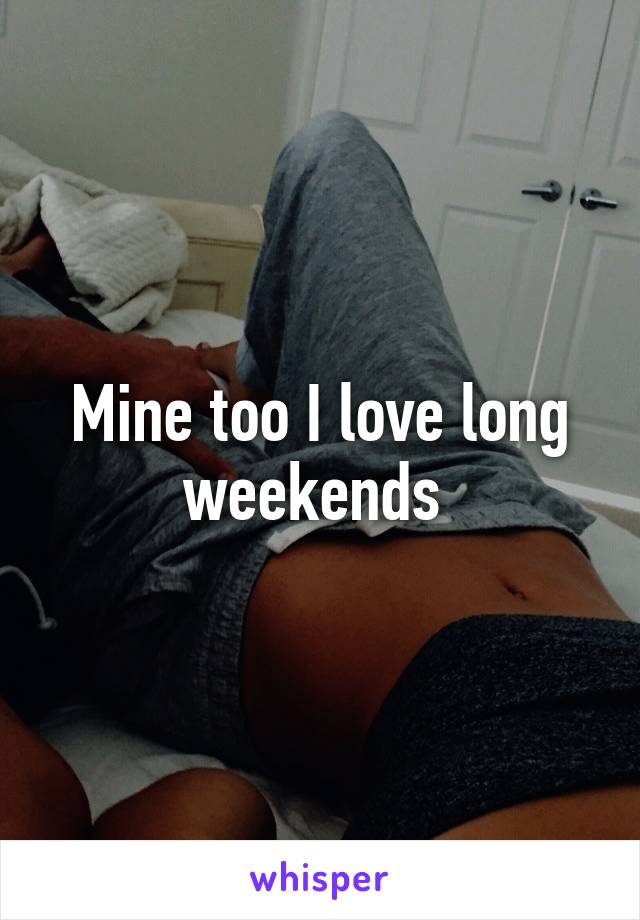 Mine too I love long weekends 