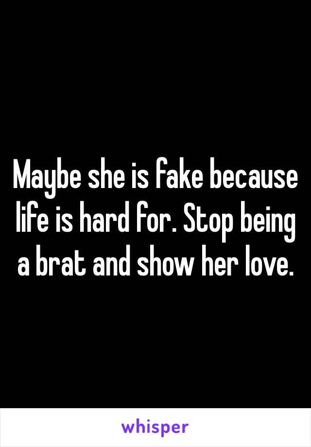 Maybe she is fake because life is hard for. Stop being a brat and show her love.