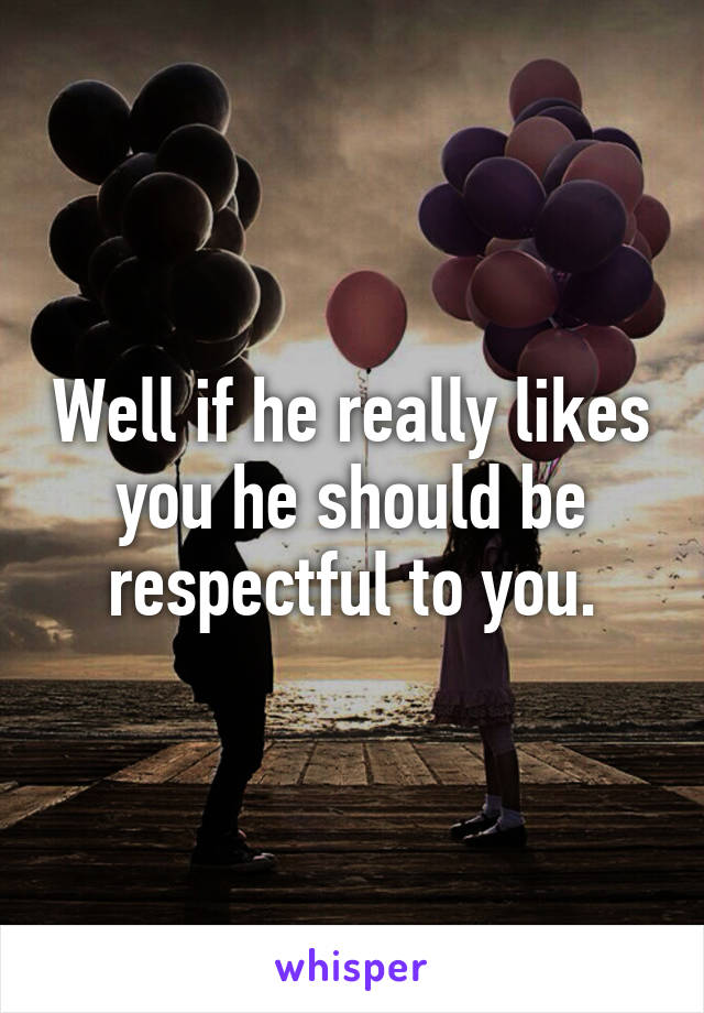 Well if he really likes you he should be respectful to you.