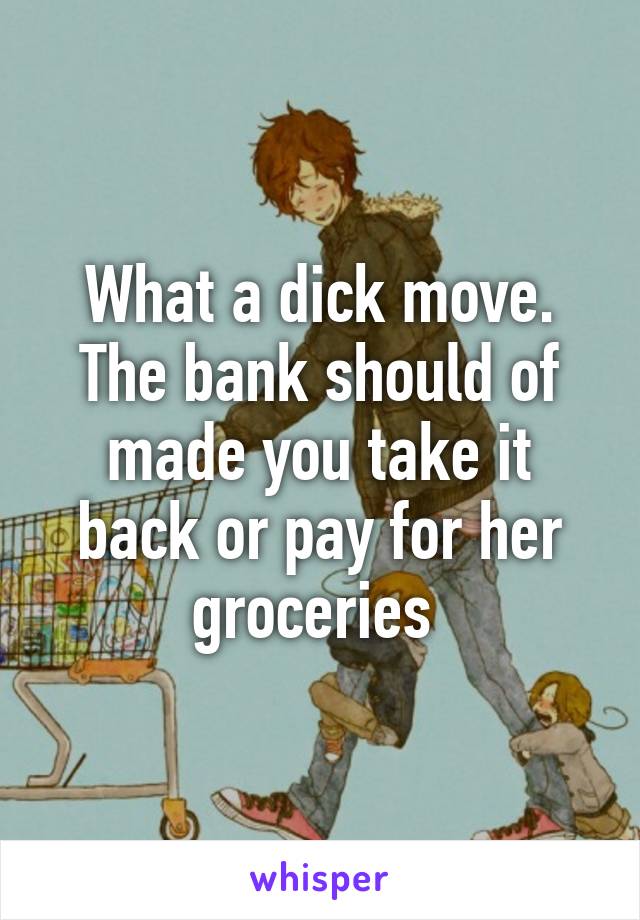 What a dick move. The bank should of made you take it back or pay for her groceries 