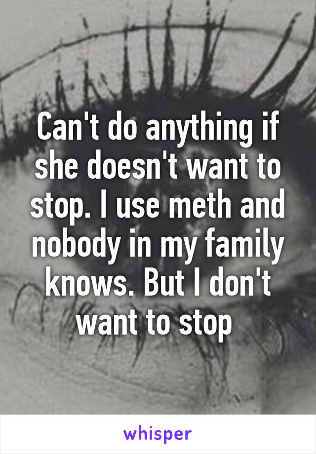 Can't do anything if she doesn't want to stop. I use meth and nobody in my family knows. But I don't want to stop 