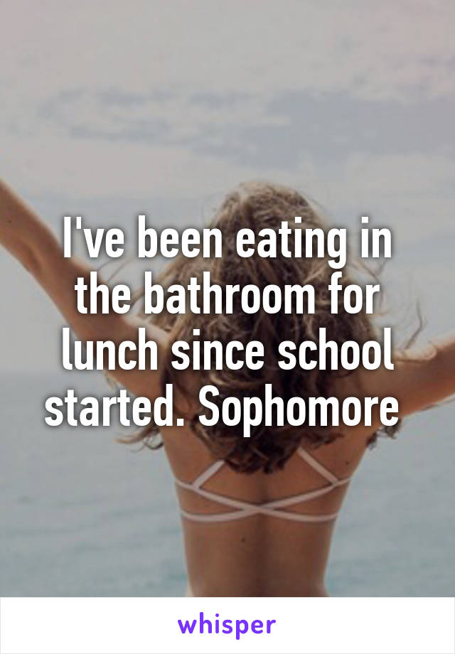 I've been eating in the bathroom for lunch since school started. Sophomore 