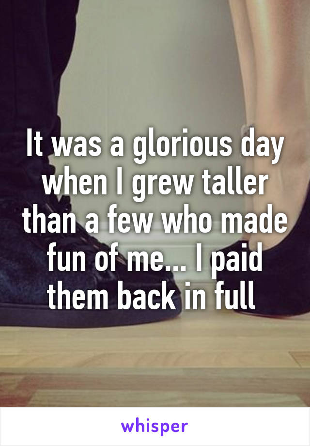 It was a glorious day when I grew taller than a few who made fun of me... I paid them back in full 