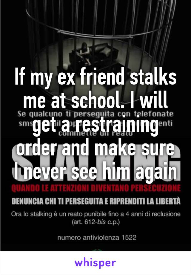 If my ex friend stalks me at school. I will get a restraining order and make sure I never see him again 