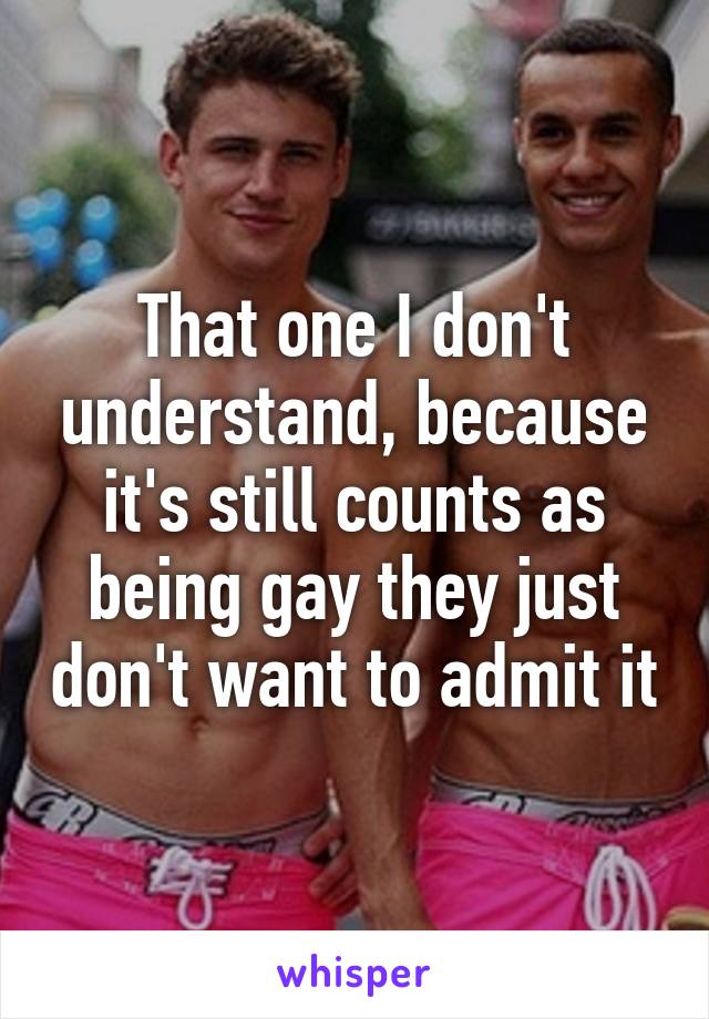 That one I don't understand, because it's still counts as being gay they just don't want to admit it