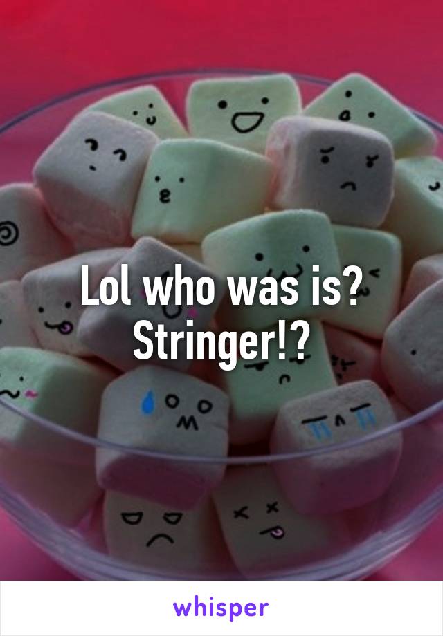 Lol who was is? Stringer!?