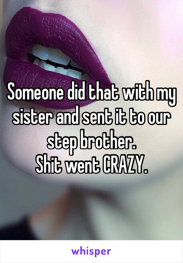 Someone did that with my sister and sent it to our 
step brother. 
Shit went CRAZY. 