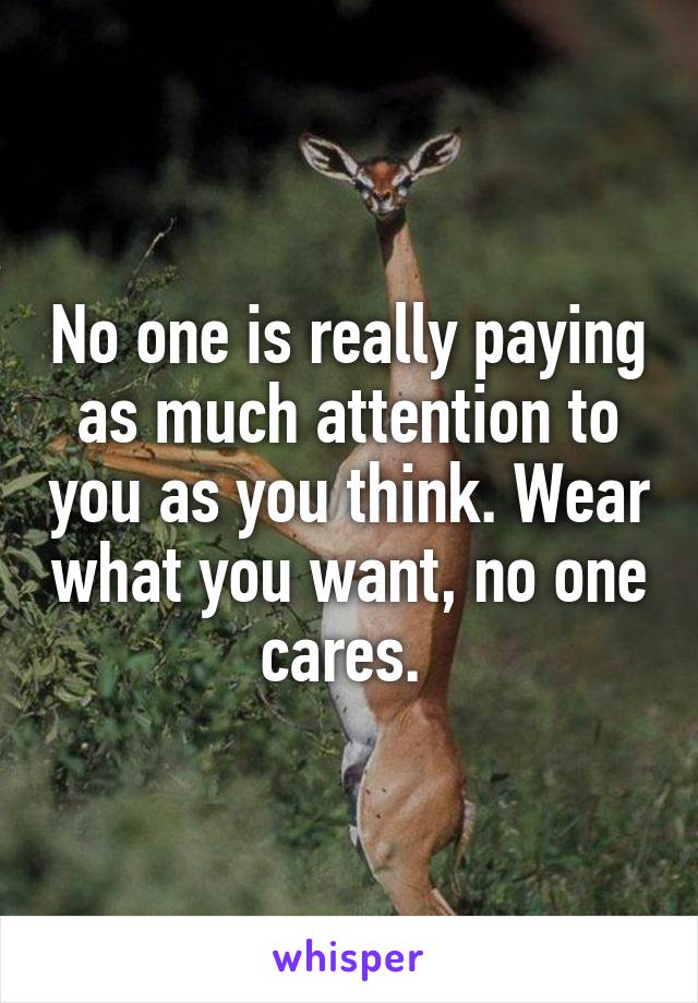 No one is really paying as much attention to you as you think. Wear what you want, no one cares. 