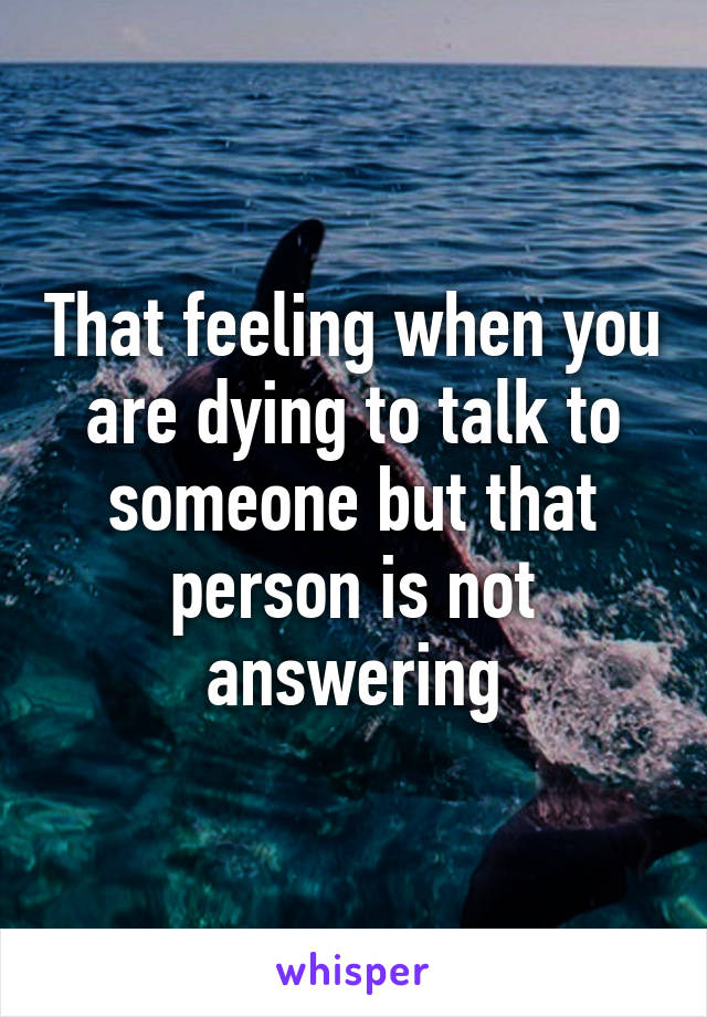 That feeling when you are dying to talk to someone but that person is not answering