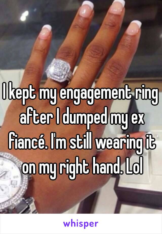 I kept my engagement ring after I dumped my ex fiancé. I'm still wearing it on my right hand. Lol
