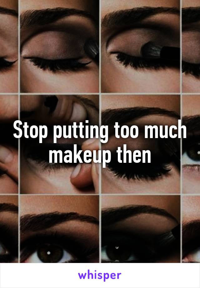 Stop putting too much makeup then