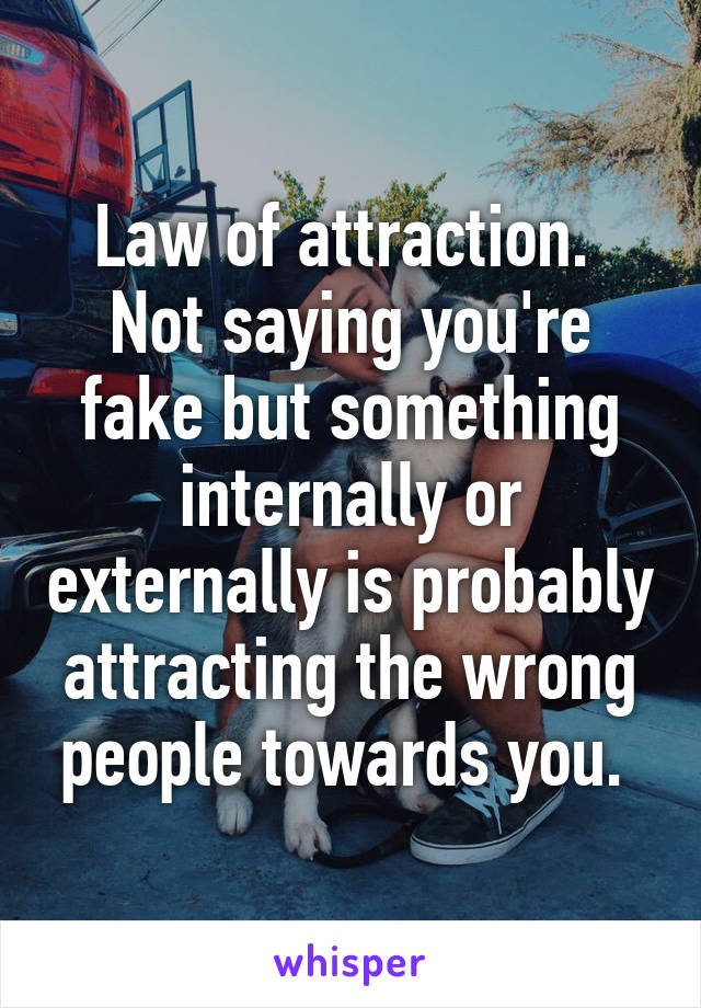 Law of attraction. 
Not saying you're fake but something internally or externally is probably attracting the wrong people towards you. 