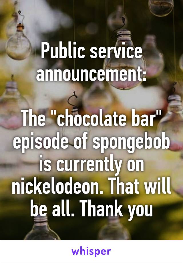 Public service announcement:

The "chocolate bar" episode of spongebob is currently on nickelodeon. That will be all. Thank you