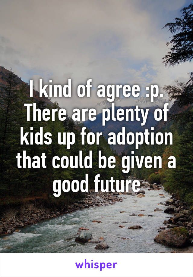 I kind of agree :p.
There are plenty of kids up for adoption that could be given a good future