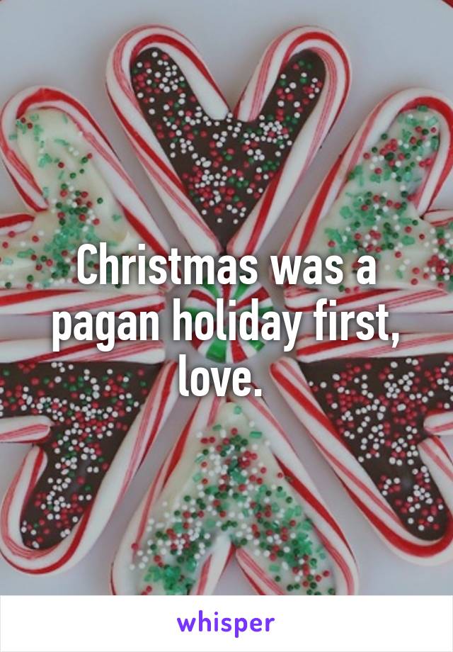 Christmas was a pagan holiday first, love. 