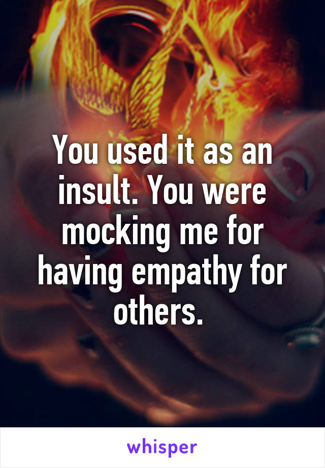 You used it as an insult. You were mocking me for having empathy for others. 