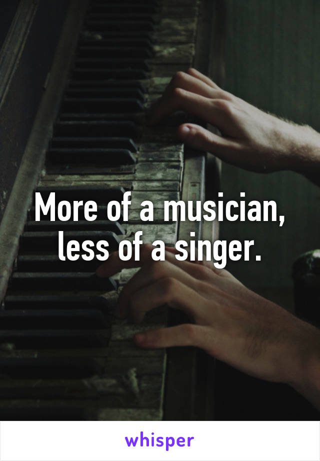 More of a musician, less of a singer.