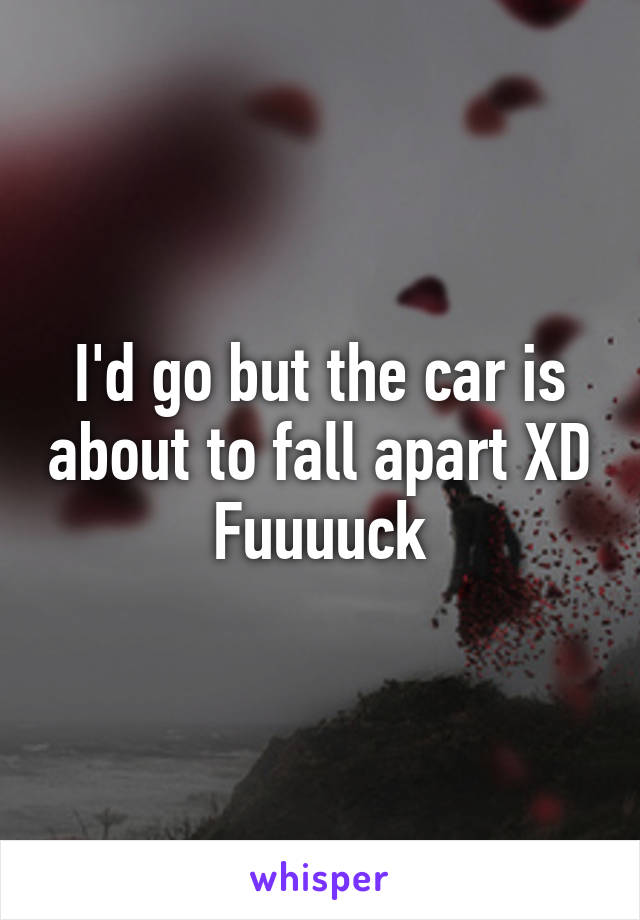 I'd go but the car is about to fall apart XD
Fuuuuck