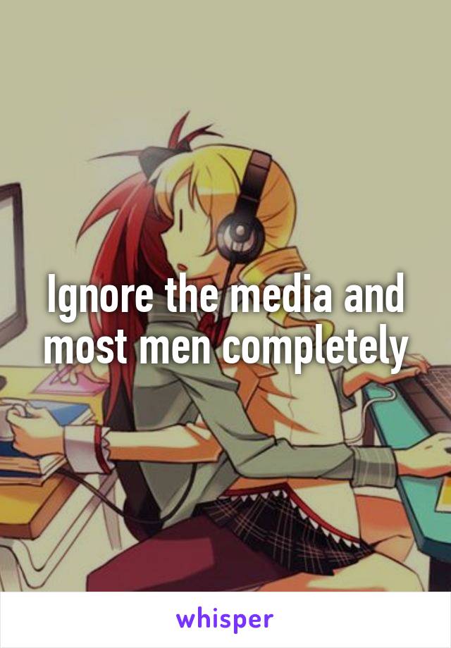 Ignore the media and most men completely