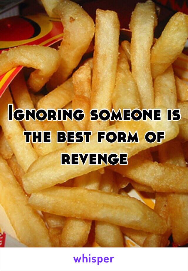 Ignoring someone is the best form of revenge 