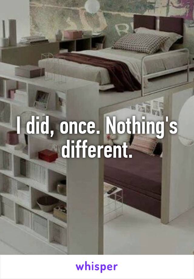 I did, once. Nothing's different.