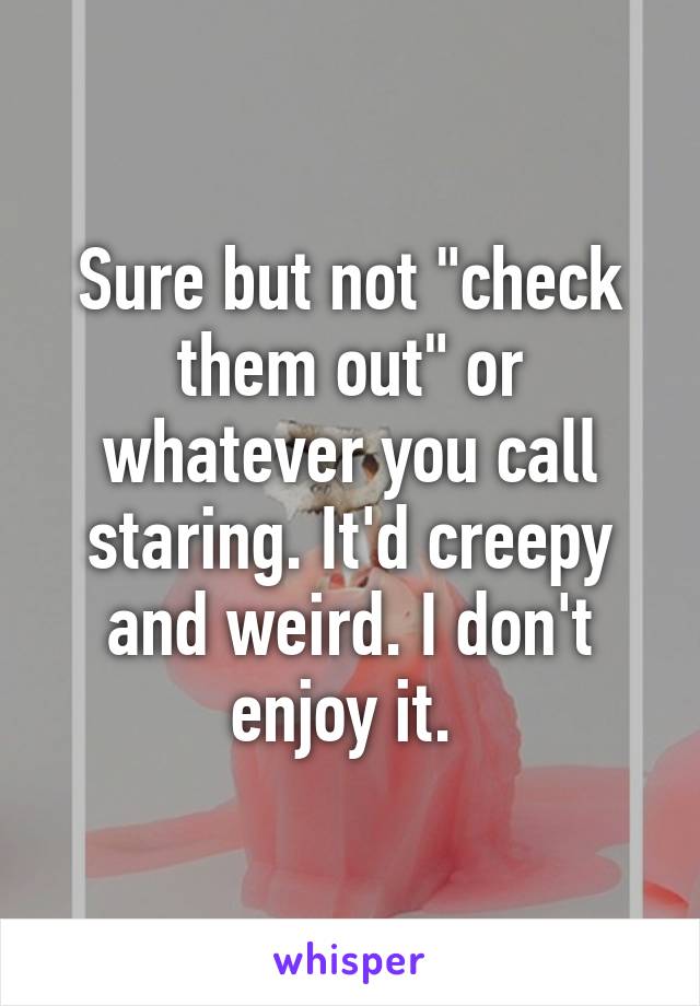 Sure but not "check them out" or whatever you call staring. It'd creepy and weird. I don't enjoy it. 