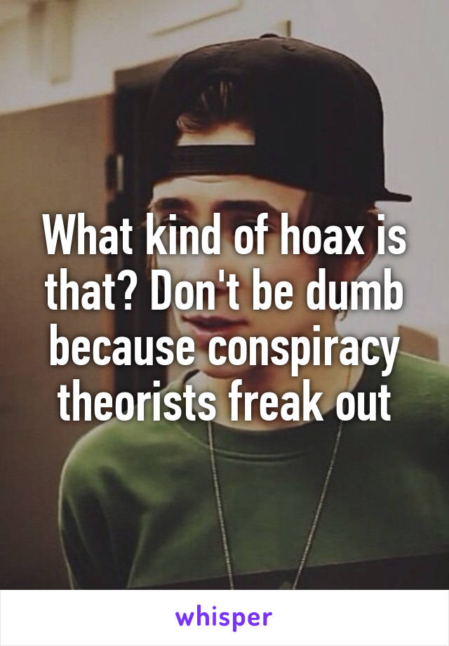 What kind of hoax is that? Don't be dumb because conspiracy theorists freak out