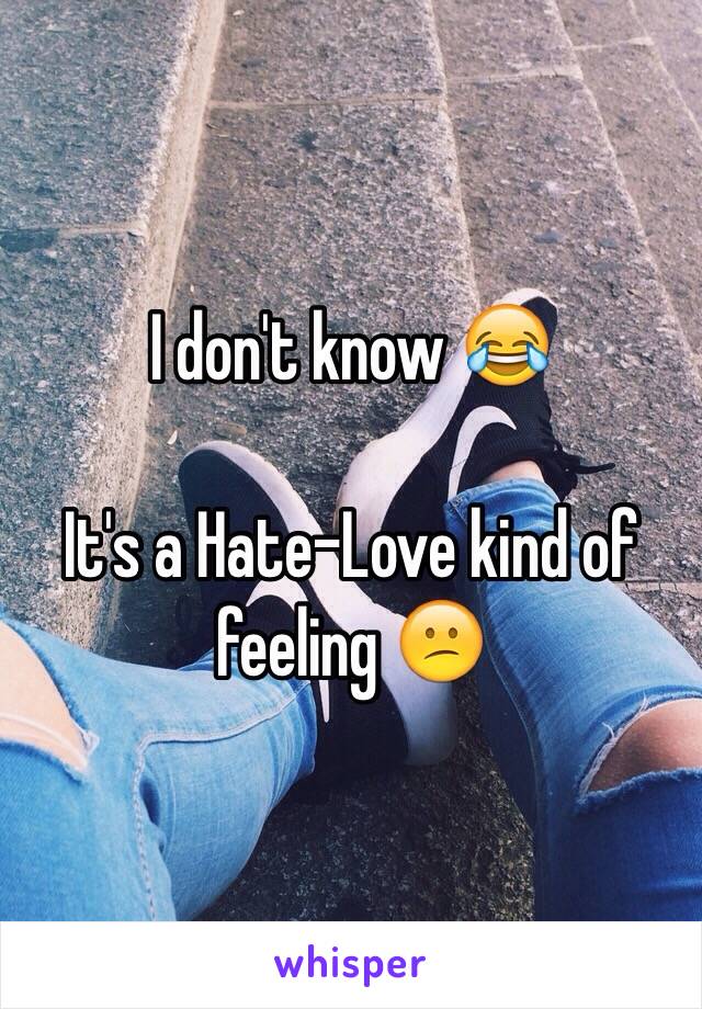 I don't know 😂

It's a Hate-Love kind of feeling 😕