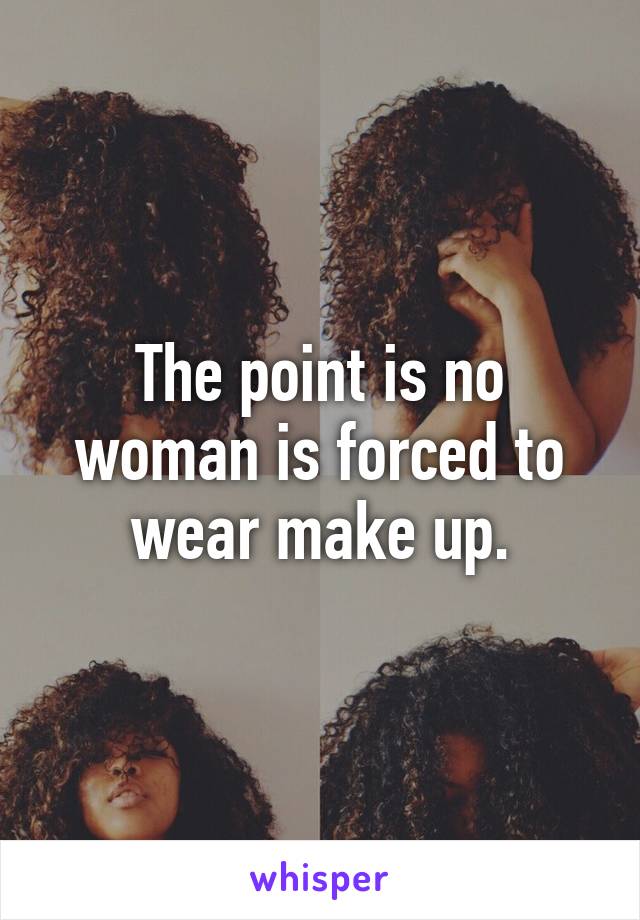 The point is no woman is forced to wear make up.