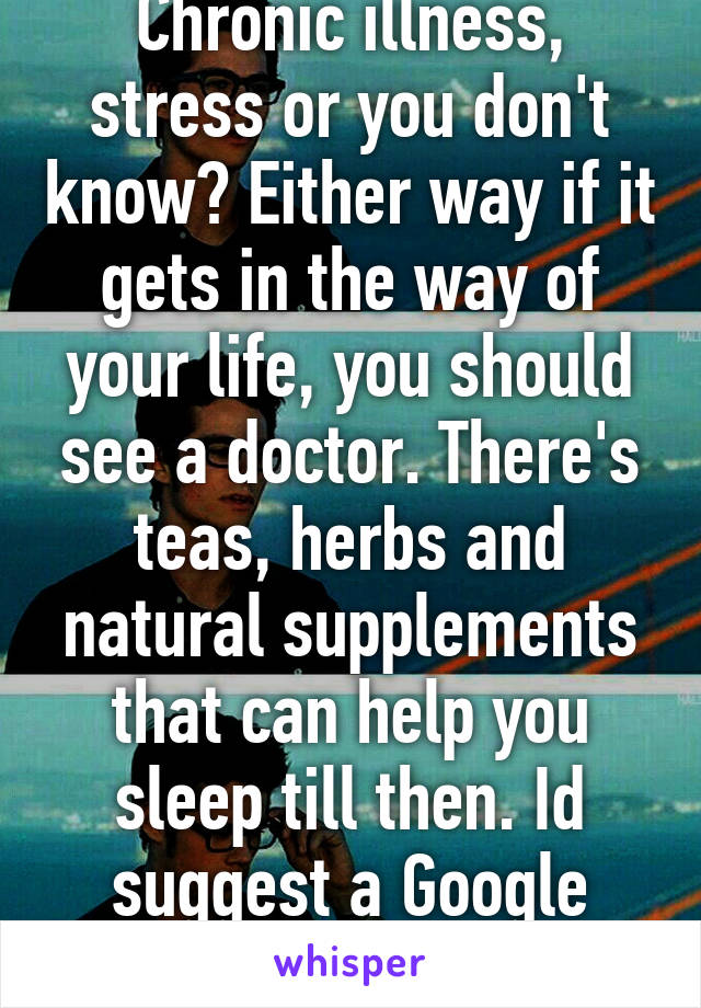 Chronic illness, stress or you don't know? Either way if it gets in the way of your life, you should see a doctor. There's teas, herbs and natural supplements that can help you sleep till then. Id suggest a Google search