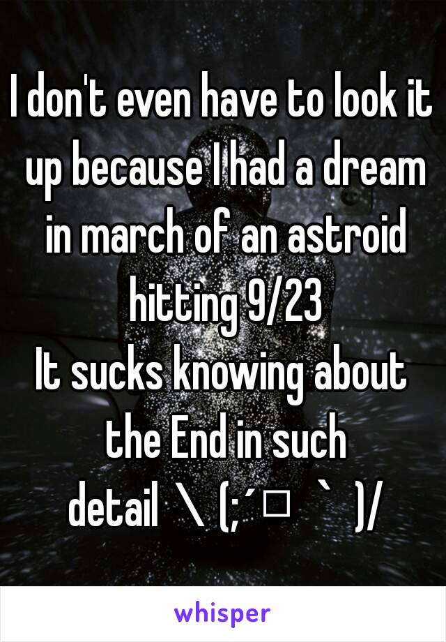 I don't even have to look it up because I had a dream in march of an astroid hitting 9/23
It sucks knowing about the End in such detail＼(;´□｀)/