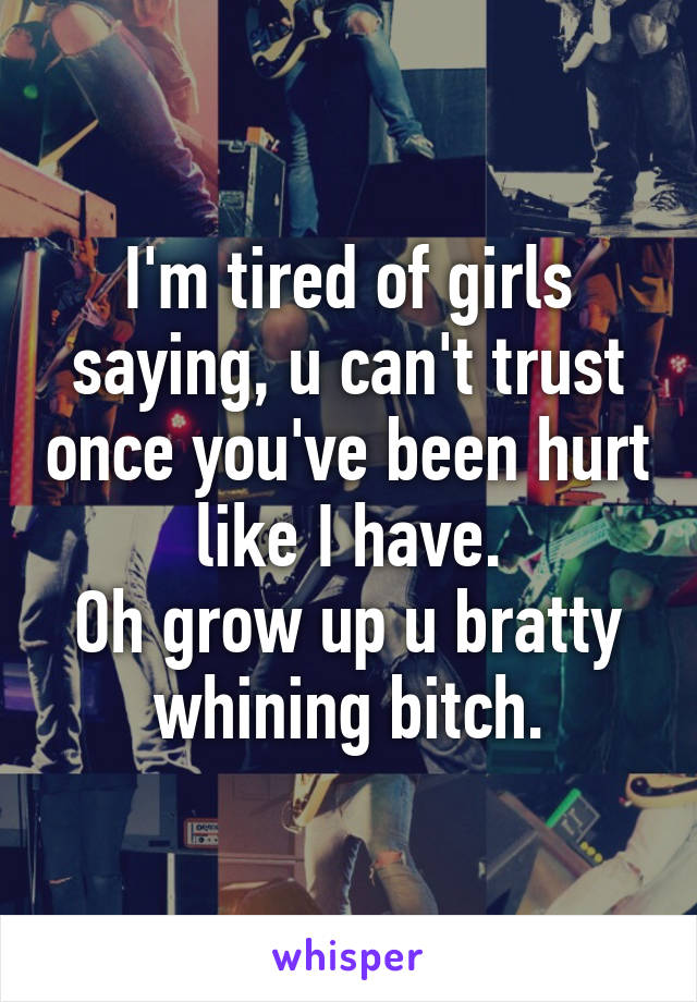 I'm tired of girls saying, u can't trust once you've been hurt like I have.
Oh grow up u bratty whining bitch.