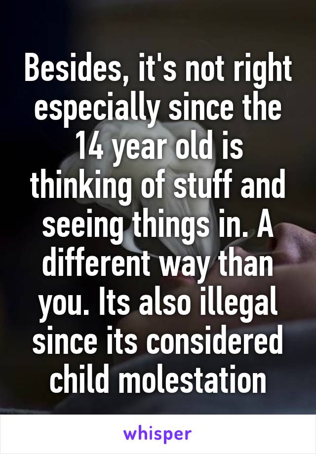 Besides, it's not right especially since the 14 year old is thinking of stuff and seeing things in. A different way than you. Its also illegal since its considered child molestation