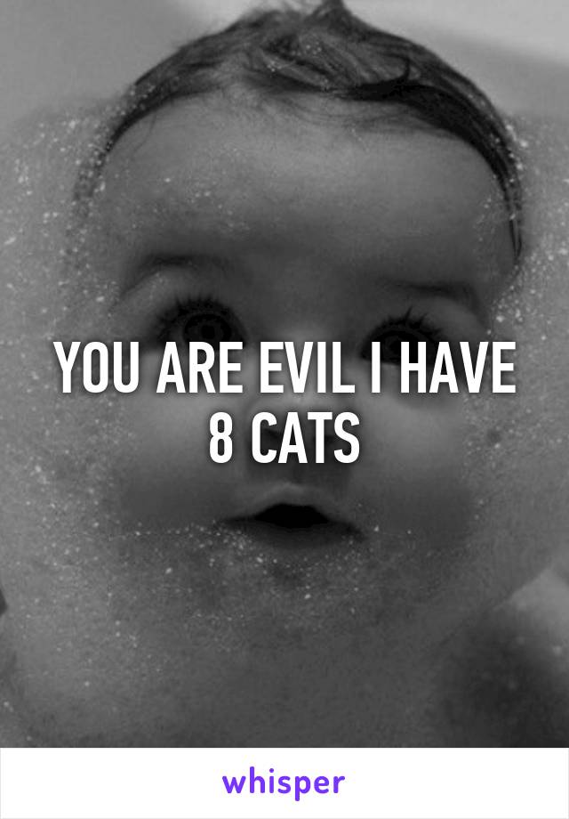 YOU ARE EVIL I HAVE 8 CATS