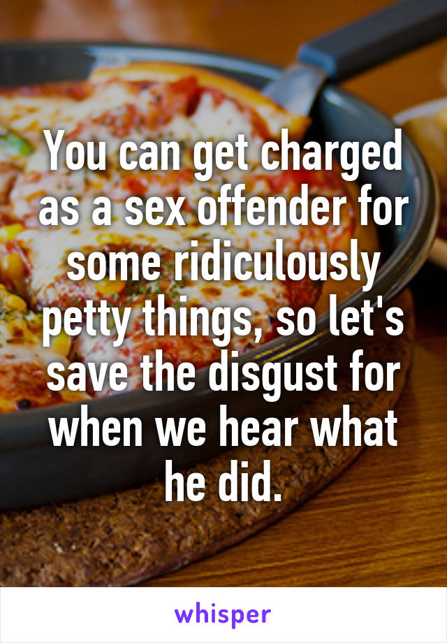 You can get charged as a sex offender for some ridiculously petty things, so let's save the disgust for when we hear what he did.