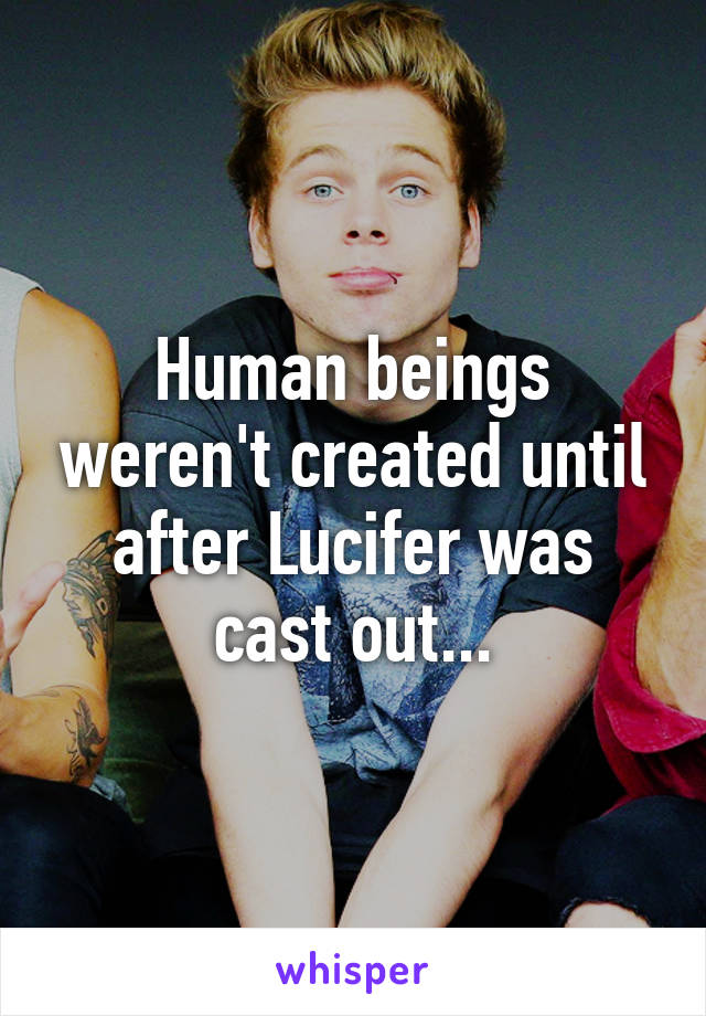 Human beings weren't created until after Lucifer was cast out...