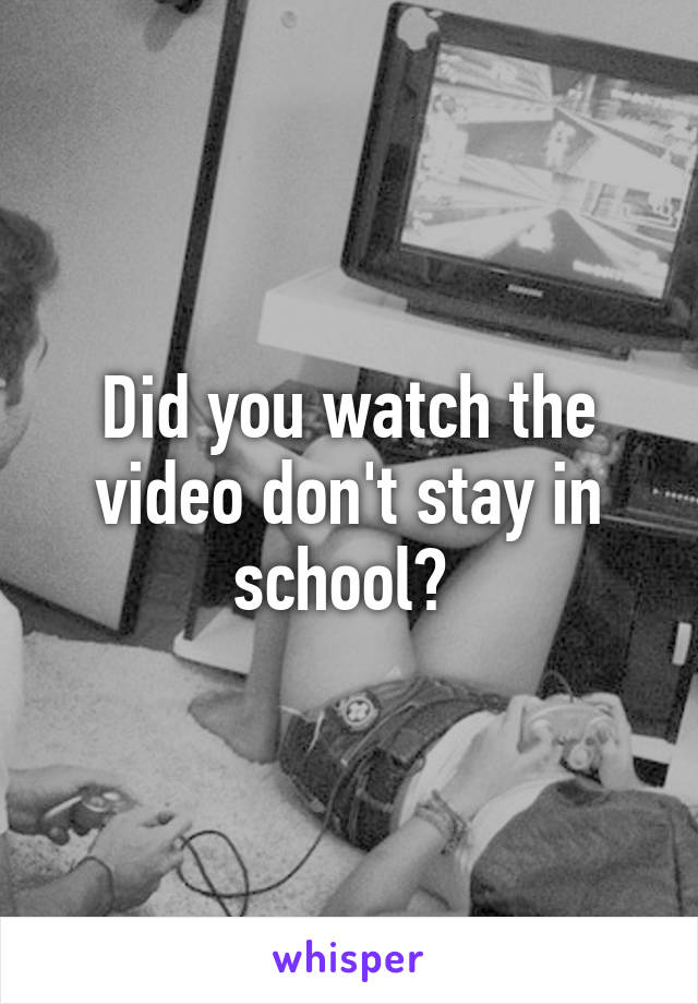 Did you watch the video don't stay in school? 