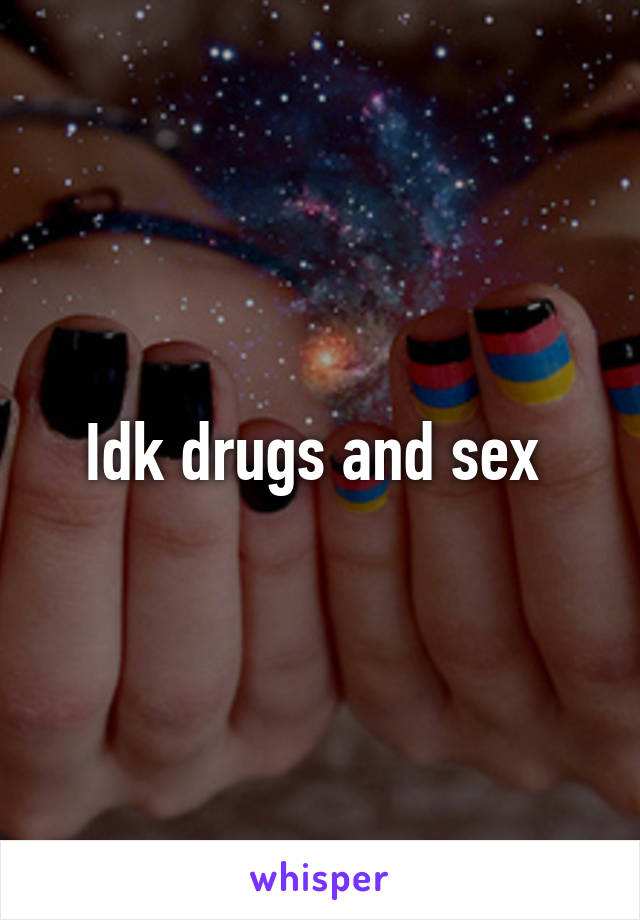 Idk drugs and sex 