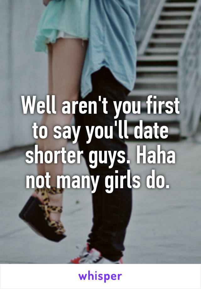 Well aren't you first to say you'll date shorter guys. Haha not many girls do. 