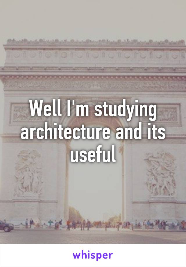 Well I'm studying architecture and its useful