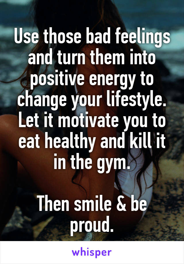 Use those bad feelings and turn them into positive energy to change your lifestyle. Let it motivate you to eat healthy and kill it in the gym.

Then smile & be proud.