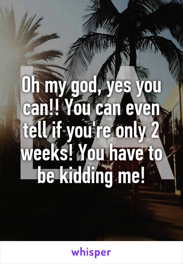 Oh my god, yes you can!! You can even tell if you're only 2 weeks! You have to be kidding me!