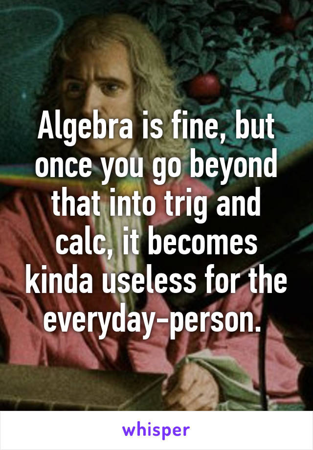 Algebra is fine, but once you go beyond that into trig and calc, it becomes kinda useless for the everyday-person. 