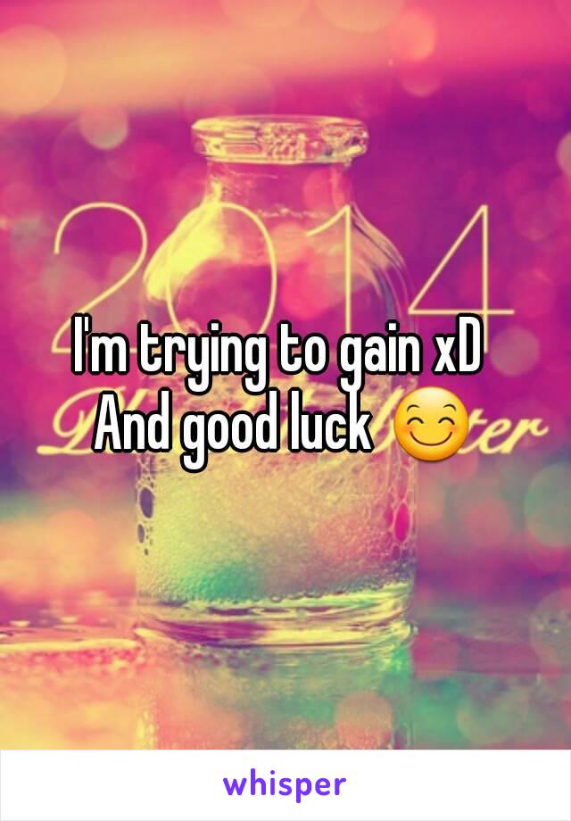 I'm trying to gain xD 
And good luck 😊