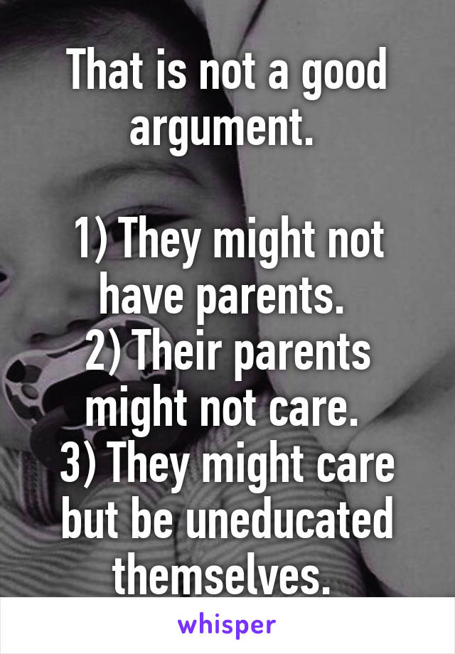 That is not a good argument. 

1) They might not have parents. 
2) Their parents might not care. 
3) They might care but be uneducated themselves. 