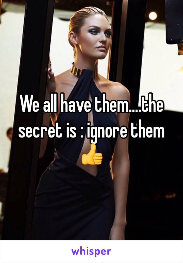 We all have them....the secret is : ignore them 👍